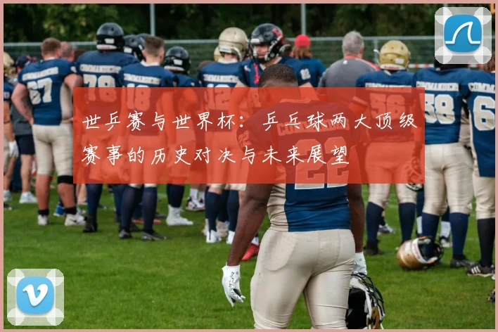 世乒赛与世界杯：乒乓球两大顶级赛事的历史对决与未来展望