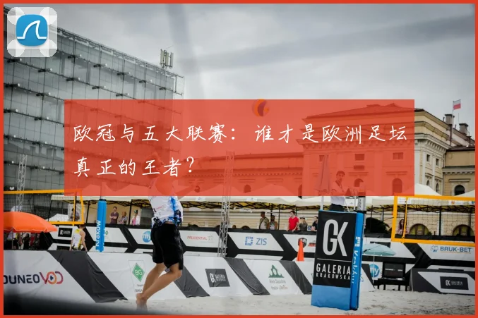 欧冠与五大联赛：谁才是欧洲足坛真正的王者？