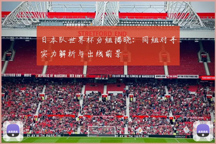 日本队世界杯分组揭晓：同组对手实力解析与出线前景