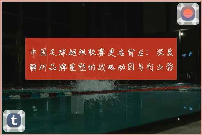 中国足球超级联赛更名背后：深度解析品牌重塑的战略动因与行业影响