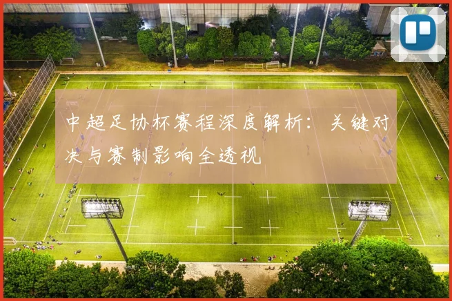 中超足协杯赛程深度解析：关键对决与赛制影响全透视