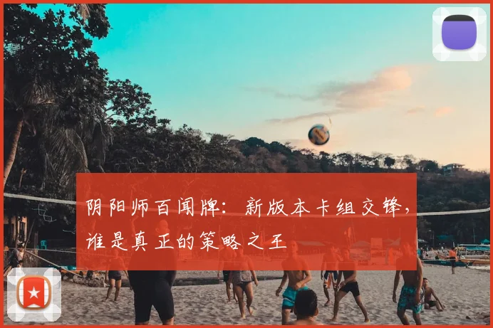 阴阳师百闻牌:新版本卡组交锋,谁是真正的策略之王