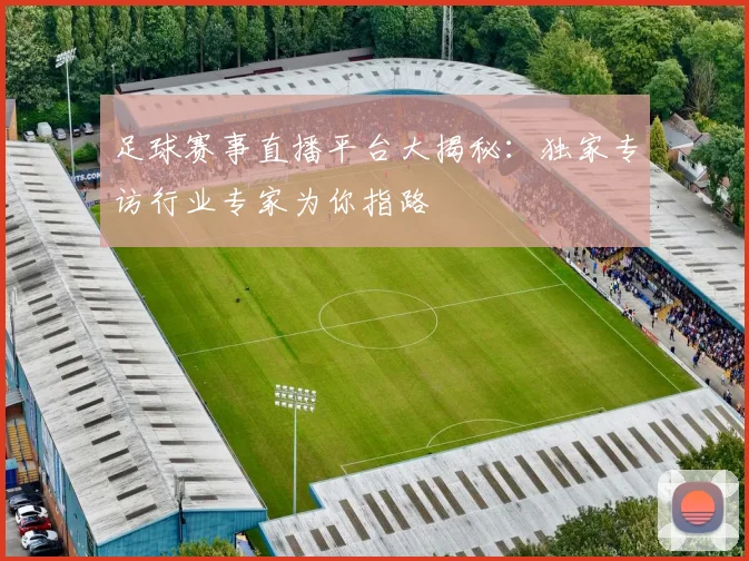 足球赛事直播平台大揭秘：独家专访行业专家为你指路