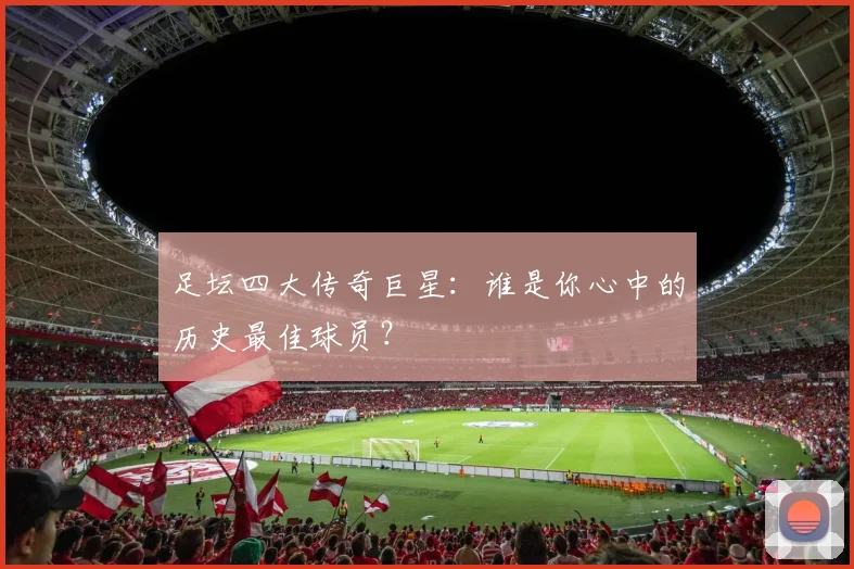 足坛四大传奇巨星：谁是你心中的历史最佳球员？