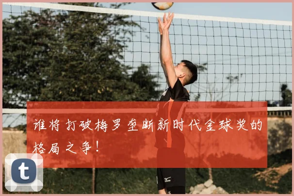 谁将打破梅罗垄断新时代金球奖的格局之争！
