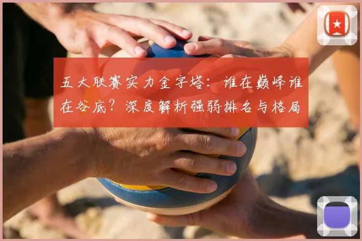 五大联赛实力金字塔：谁在巅峰谁在谷底？深度解析强弱排名与格局变迁