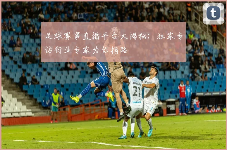 足球赛事直播平台大揭秘：独家专访行业专家为你指路