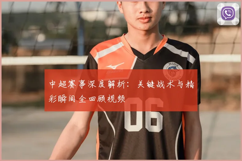 中超赛事深度解析：关键战术与精彩瞬间全回顾视频
