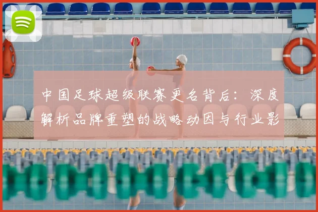 中国足球超级联赛更名背后：深度解析品牌重塑的战略动因与行业影响