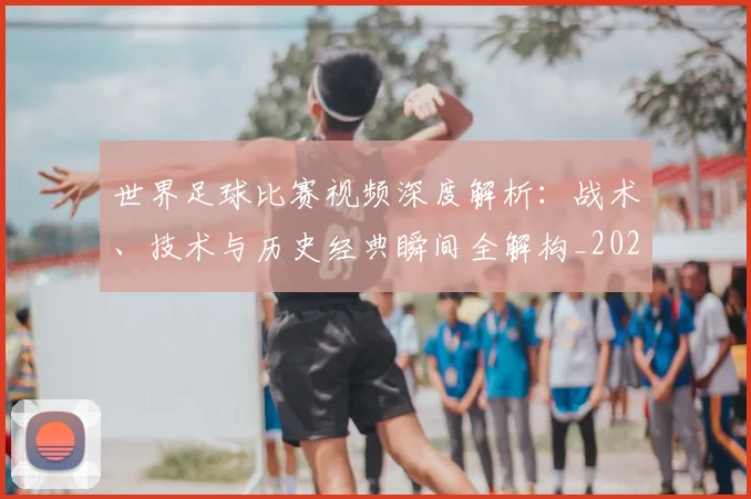 世界足球比赛视频深度解析：战术、技术与历史经典瞬间全解构_20260609201526