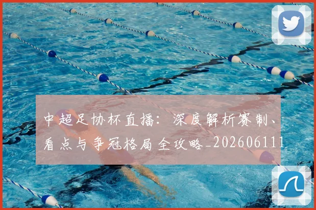 中超足协杯直播：深度解析赛制、看点与争冠格局全攻略_20260611140946