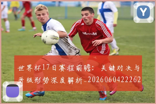 世界杯17日赛程前瞻：关键对决与晋级形势深度解析_20260604222621