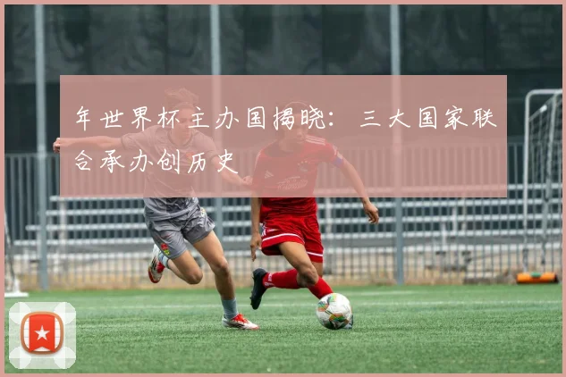 年世界杯主办国揭晓：三大国家联合承办创历史