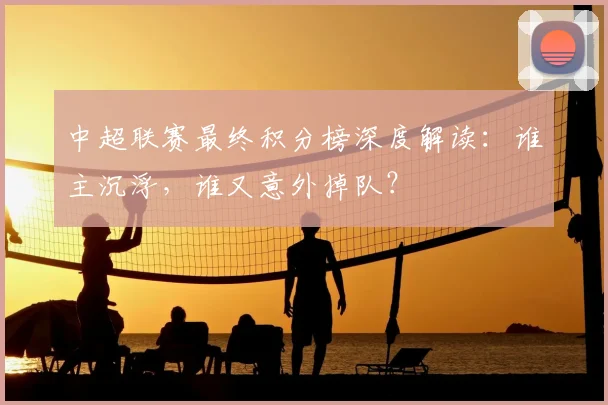 中超联赛最终积分榜深度解读：谁主沉浮，谁又意外掉队？