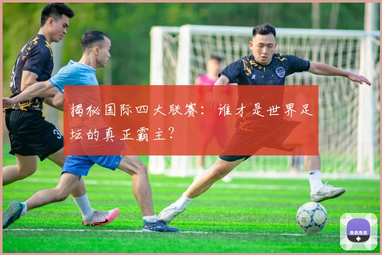 揭秘国际四大联赛：谁才是世界足坛的真正霸主？