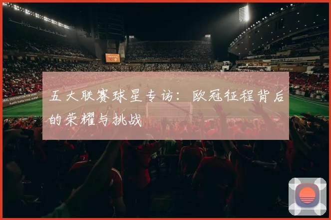 五大联赛球星专访：欧冠征程背后的荣耀与挑战