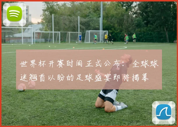 世界杯开赛时间正式公布：全球球迷翘首以盼的足球盛宴即将揭幕