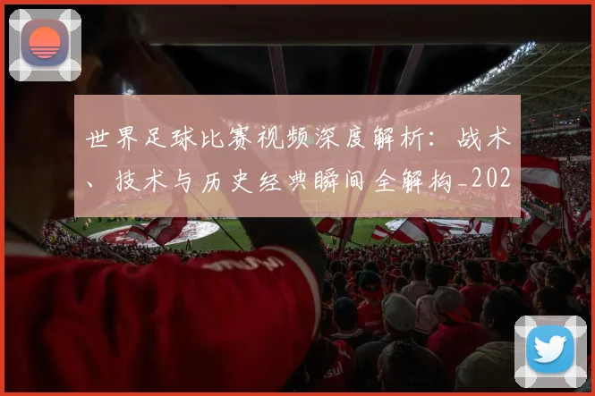 世界足球比赛视频深度解析：战术、技术与历史经典瞬间全解构_20260609201526
