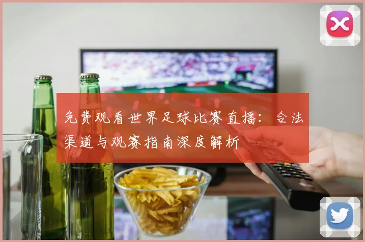 免费观看世界足球比赛直播:合法渠道与观赛指南深度解析