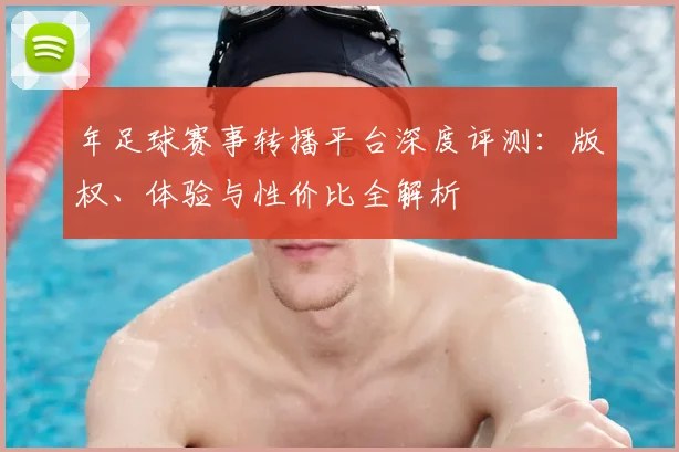 年足球赛事转播平台深度评测：版权、体验与性价比全解析