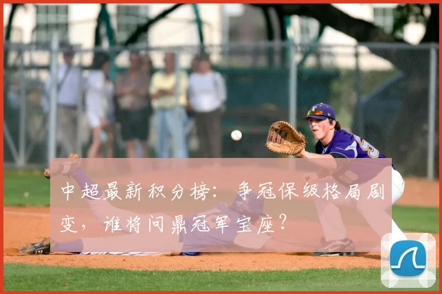 中超最新积分榜：争冠保级格局剧变，谁将问鼎冠军宝座？