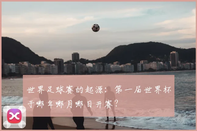 世界足球赛的起源:第一届世界杯于哪年哪月哪日开赛?