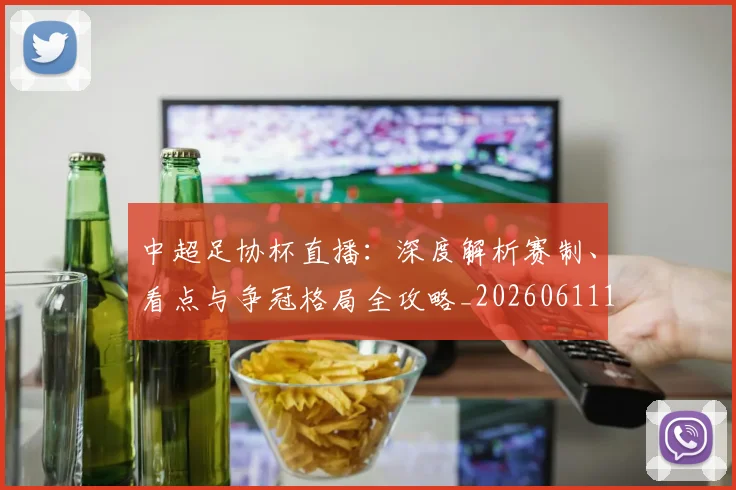 中超足协杯直播：深度解析赛制、看点与争冠格局全攻略_20260611140946