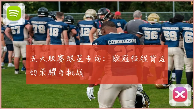 五大联赛球星专访：欧冠征程背后的荣耀与挑战